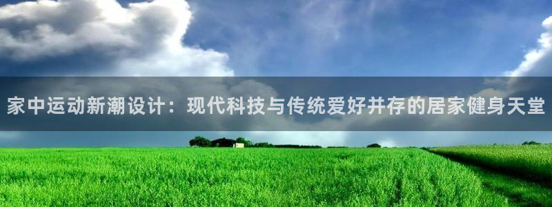 fb体育招商电话：家中运动新潮设计：现代科技与传统爱好并存的